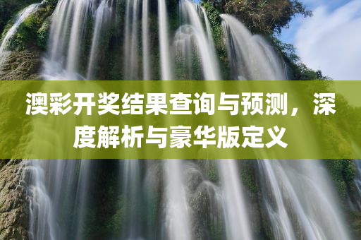 澳彩开奖结果查询与预测，深度解析与豪华版定义