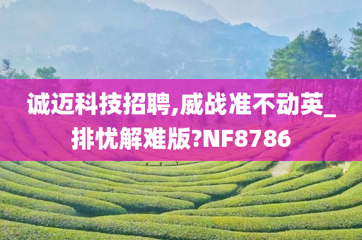 诚迈科技招聘,威战准不动英_排忧解难版?NF8786