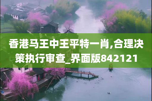 香港马王中王平特一肖,合理决策执行审查_界面版842121