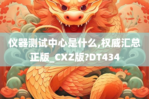 仪器测试中心是什么,权威汇总正版_CXZ版?DT434