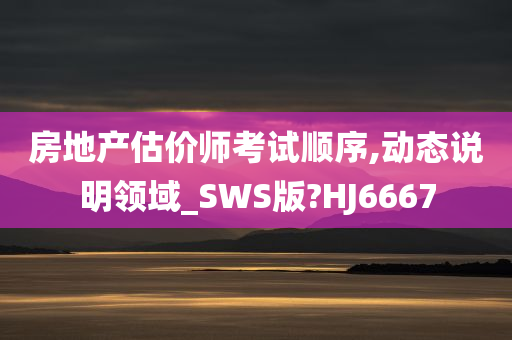 房地产估价师考试顺序,动态说明领域_SWS版?HJ6667