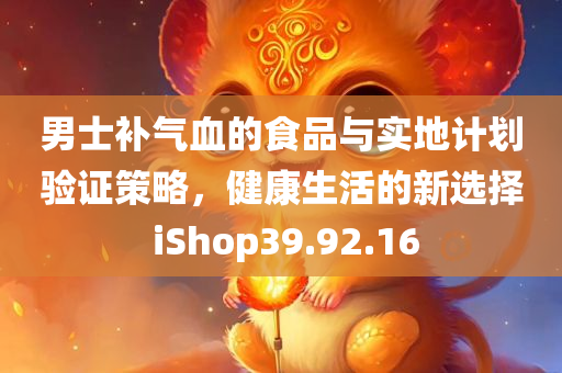 男士补气血的食品与实地计划验证策略，健康生活的新选择 iShop39.92.16