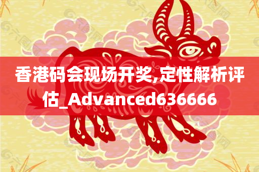 香港码会现场开奖,定性解析评估_Advanced636666