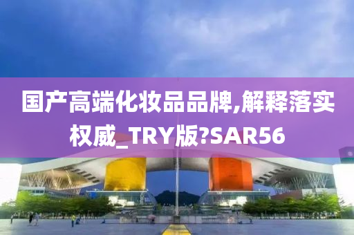 国产高端化妆品品牌,解释落实权威_TRY版?SAR56