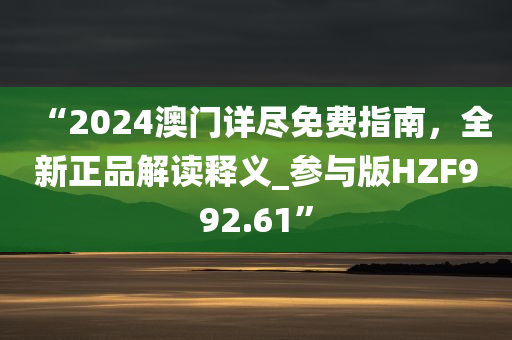 “2024澳门详尽免费指南，全新正品解读释义_参与版HZF992.61”