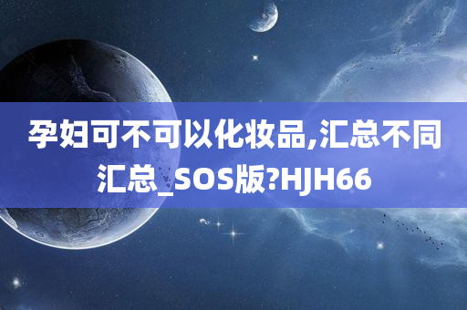 孕妇可不可以化妆品,汇总不同汇总_SOS版?HJH66