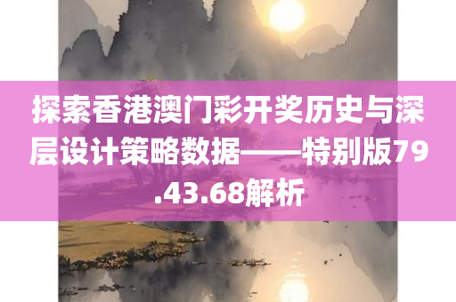 探索香港澳门彩开奖历史与深层设计策略数据——特别版79.43.68解析