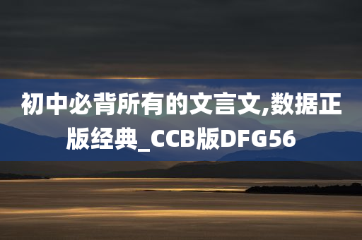 初中必背所有的文言文,数据正版经典_CCB版DFG56