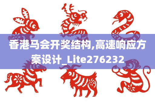 香港马会开奖结构,高速响应方案设计_Lite276232