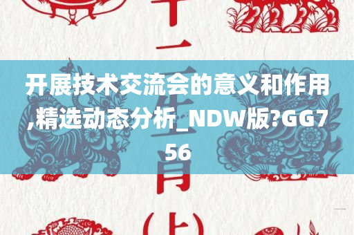 开展技术交流会的意义和作用,精选动态分析_NDW版?GG756