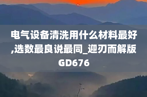 电气设备清洗用什么材料最好,选数最良说最同_迎刃而解版GD676