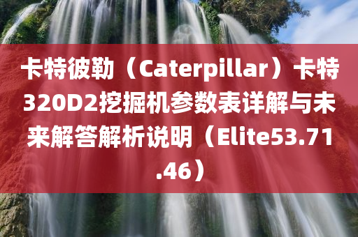 卡特彼勒（Caterpillar）卡特320D2挖掘机参数表详解与未来解答解析说明（Elite53.71.46）