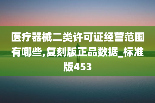 医疗器械二类许可证经营范围有哪些,复刻版正品数据_标准版453