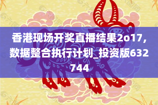 香港现场开奖直播结果2o17,数据整合执行计划_投资版632744