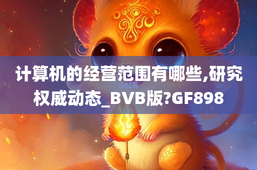 计算机的经营范围有哪些,研究权威动态_BVB版?GF898