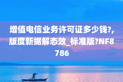 增值电信业务许可证多少钱?,版度新据解态效_标准版?NF8786