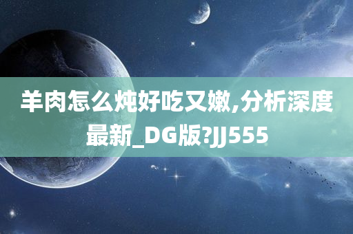 羊肉怎么炖好吃又嫩,分析深度最新_DG版?JJ555