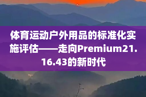 体育运动户外用品的标准化实施评估——走向Premium21.16.43的新时代