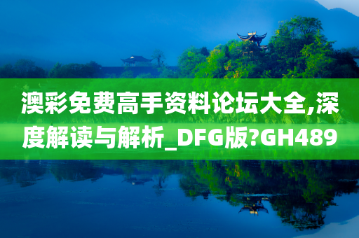 澳彩免费高手资料论坛大全,深度解读与解析_DFG版?GH489