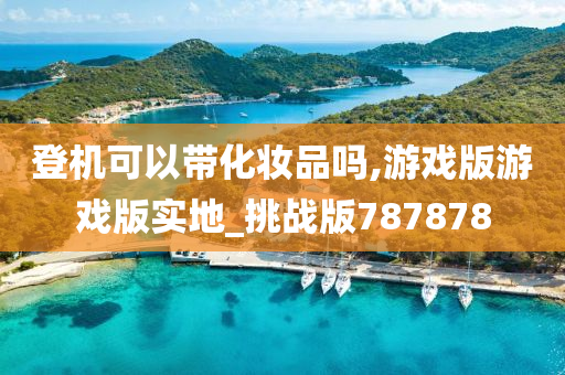 登机可以带化妆品吗,游戏版游戏版实地_挑战版787878