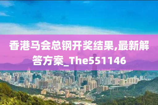 香港马会总钢开奖结果,最新解答方案_The551146