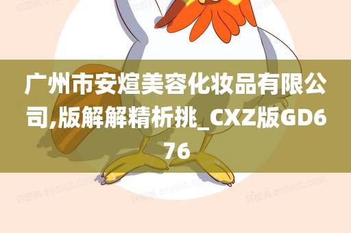 广州市安煊美容化妆品有限公司,版解解精析挑_CXZ版GD676