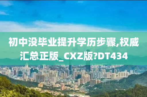 初中没毕业提升学历步骤,权威汇总正版_CXZ版?DT434