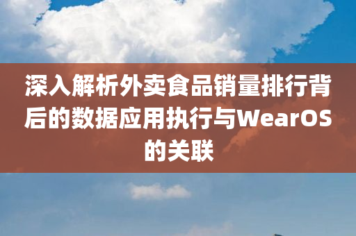 深入解析外卖食品销量排行背后的数据应用执行与WearOS的关联