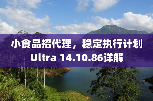 小食品招代理，稳定执行计划Ultra 14.10.86详解