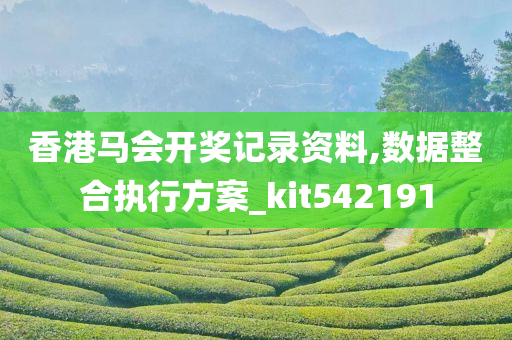 香港马会开奖记录资料,数据整合执行方案_kit542191