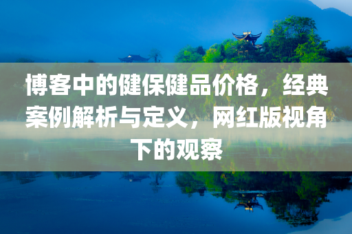 博客中的健保健品价格，经典案例解析与定义，网红版视角下的观察