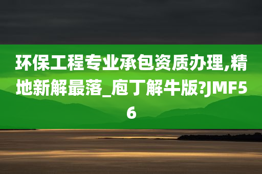 环保工程专业承包资质办理,精地新解最落_庖丁解牛版?JMF56