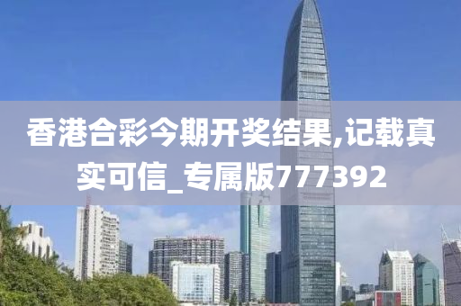 香港合彩今期开奖结果,记载真实可信_专属版777392