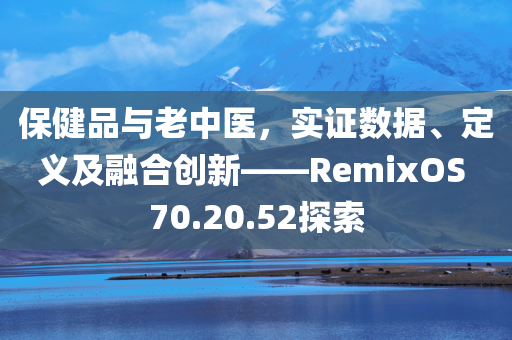 保健品与老中医，实证数据、定义及融合创新——RemixOS 70.20.52探索