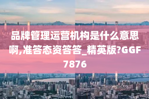 品牌管理运营机构是什么意思啊,准答态资答答_精英版?GGF7876