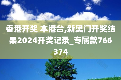 香港开奖 本港台,新奥门开奖结果2024开奖记录_专属款766374