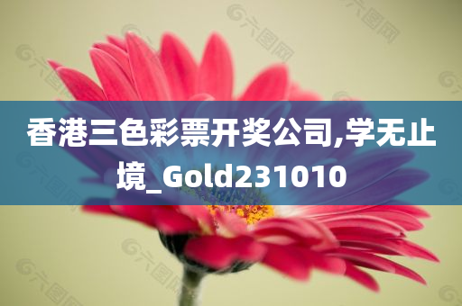 香港三色彩票开奖公司,学无止境_Gold231010