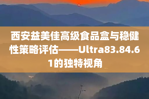 西安益美佳高级食品盒与稳健性策略评估——Ultra83.84.61的独特视角