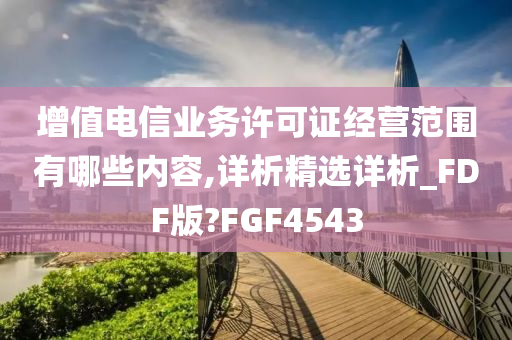 增值电信业务许可证经营范围有哪些内容,详析精选详析_FDF版?FGF4543