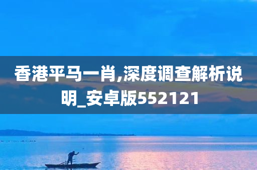 香港平马一肖,深度调查解析说明_安卓版552121