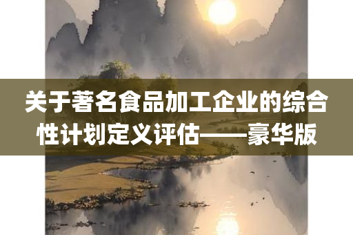 关于著名食品加工企业的综合性计划定义评估——豪华版