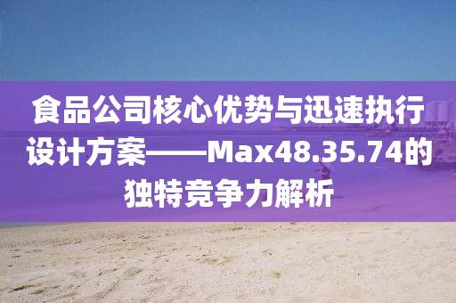 食品公司核心优势与迅速执行设计方案——Max48.35.74的独特竞争力解析