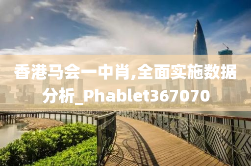 香港马会一中肖,全面实施数据分析_Phablet367070