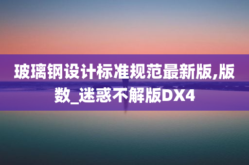 玻璃钢设计标准规范最新版,版数_迷惑不解版DX4