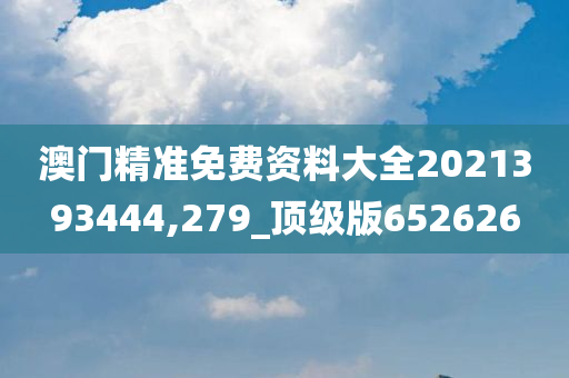 澳门精准免费资料大全2021393444,279_顶级版652626