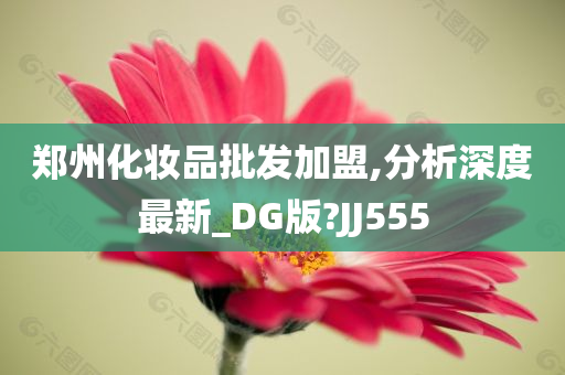 郑州化妆品批发加盟,分析深度最新_DG版?JJ555