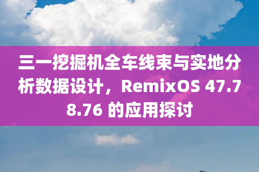 三一挖掘机全车线束与实地分析数据设计，RemixOS 47.78.76 的应用探讨