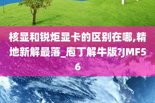 核显和锐炬显卡的区别在哪,精地新解最落_庖丁解牛版?JMF56