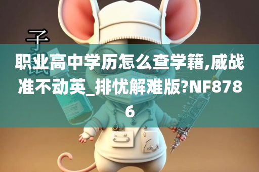 职业高中学历怎么查学籍,威战准不动英_排忧解难版?NF8786