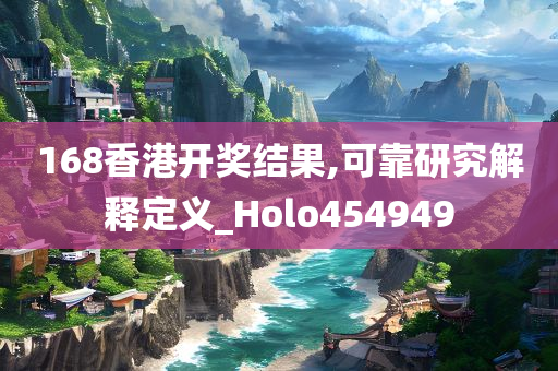 168香港开奖结果,可靠研究解释定义_Holo454949